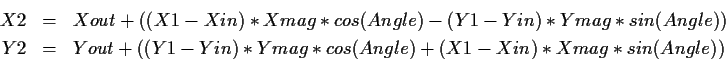 \begin{eqnarray*}X2& =& Xout + ((X1-Xin)*Xmag*cos(Angle) - (Y1-Yin)*Ymag*sin(Ang...
...&= &Yout + ((Y1-Yin)*Ymag*cos(Angle) + (X1-Xin)*Xmag*sin(Angle))
\end{eqnarray*}